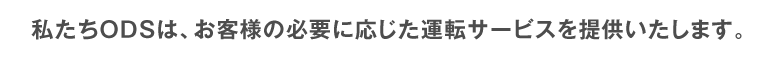 私たちODSは、お客様の必要に応じた運転サービスを提供いたします。