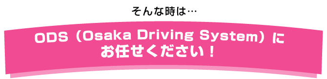 そんな時は…ODS（Osaka Driving System）にお任せください！