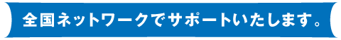 全国ネットワークでサポートいたします。