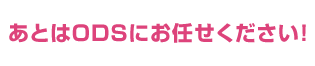 あとはODSにお任せください！