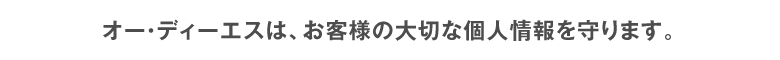オー・ディー・エスは、お客様の大切な個人情報を守ります。
