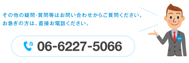 その他の疑問・質問等はお問い合わせからご質問ください。お急ぎの方は、直接お電話ください。電話番号…06-6227-5066